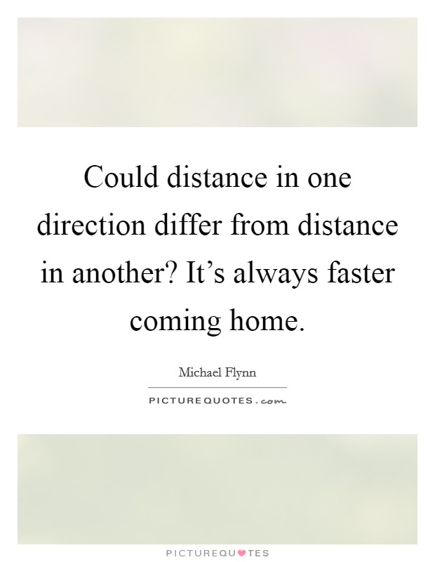 Could distance in one direction differ from distance in another? It's always faster coming home. Picture Quote #1