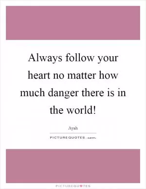 Always follow your heart no matter how much danger there is in the world! Picture Quote #1