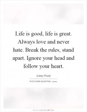 Life is good, life is great. Always love and never hate. Break the rules, stand apart. Ignore your head and follow your heart Picture Quote #1