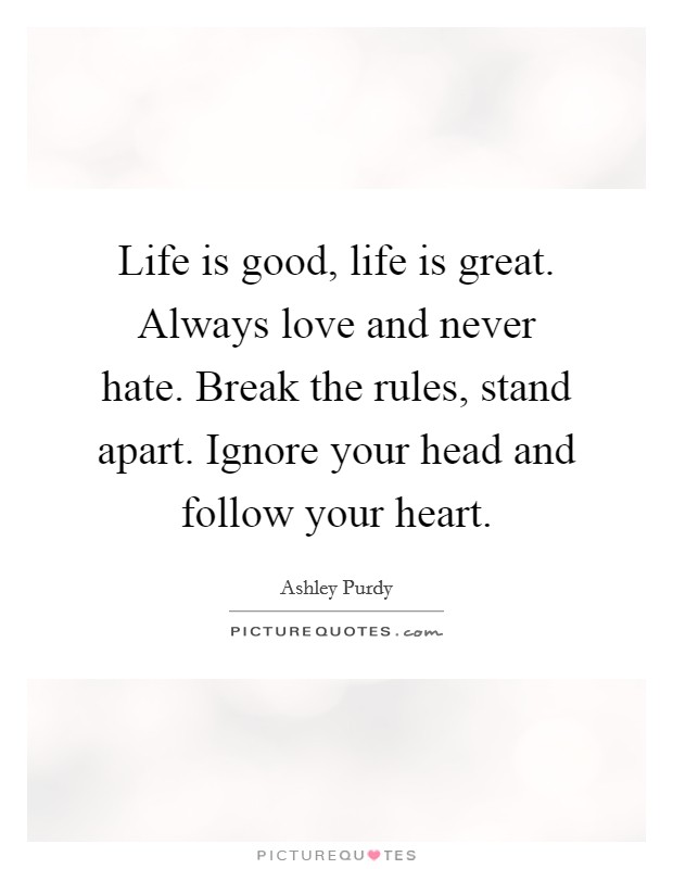 Life is good, life is great. Always love and never hate. Break the rules, stand apart. Ignore your head and follow your heart. Picture Quote #1