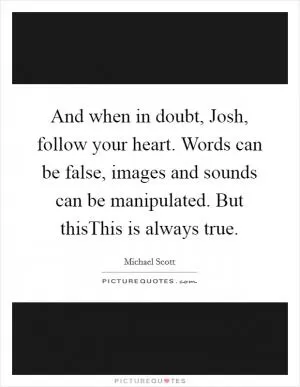 And when in doubt, Josh, follow your heart. Words can be false, images and sounds can be manipulated. But thisThis is always true Picture Quote #1