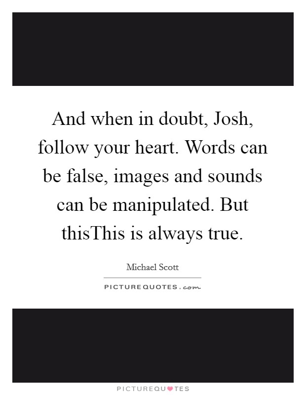 And when in doubt, Josh, follow your heart. Words can be false, images and sounds can be manipulated. But thisThis is always true. Picture Quote #1