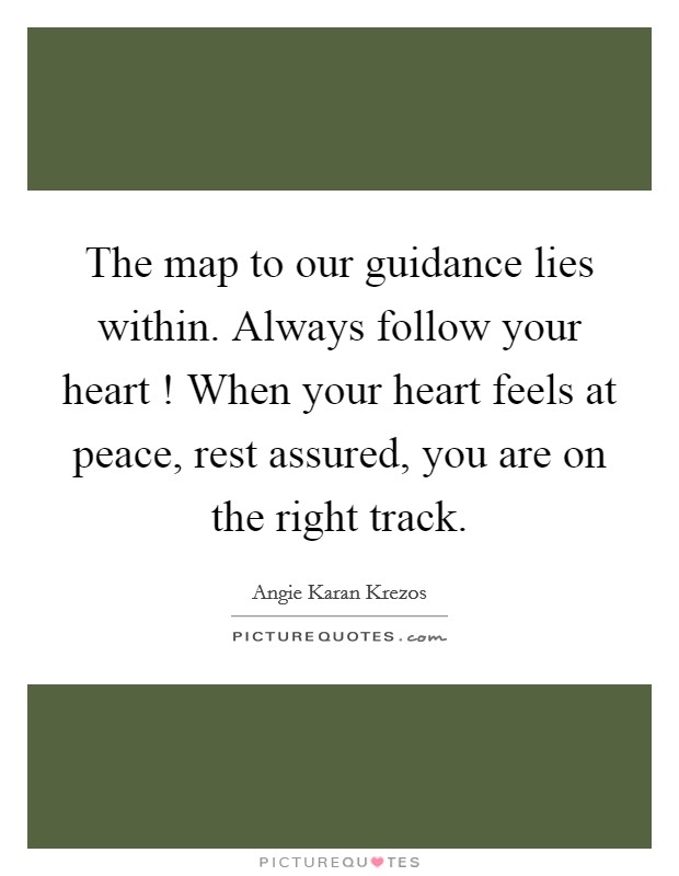 The map to our guidance lies within. Always follow your heart ! When your heart feels at peace, rest assured, you are on the right track. Picture Quote #1