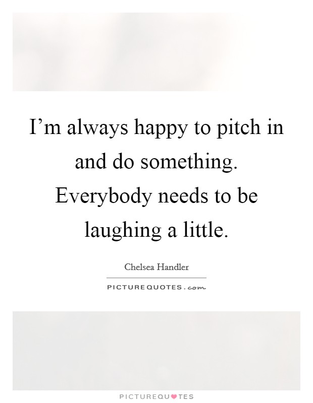 I'm always happy to pitch in and do something. Everybody needs to be laughing a little. Picture Quote #1