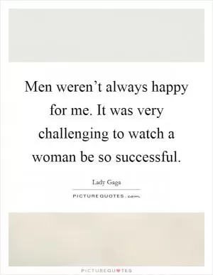 Men weren’t always happy for me. It was very challenging to watch a woman be so successful Picture Quote #1