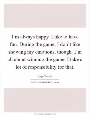 I’m always happy. I like to have fun. During the game, I don’t like showing my emotions, though. I’m all about winning the game. I take a lot of responsibility for that Picture Quote #1
