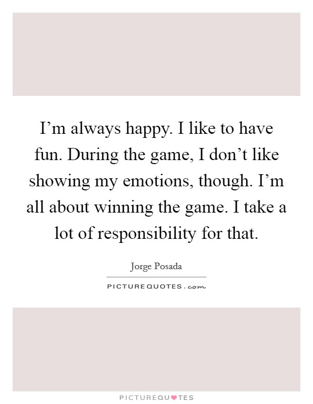 I'm always happy. I like to have fun. During the game, I don't like showing my emotions, though. I'm all about winning the game. I take a lot of responsibility for that. Picture Quote #1