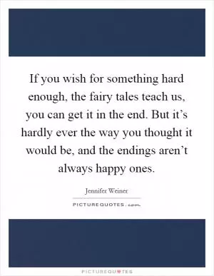 If you wish for something hard enough, the fairy tales teach us, you can get it in the end. But it’s hardly ever the way you thought it would be, and the endings aren’t always happy ones Picture Quote #1