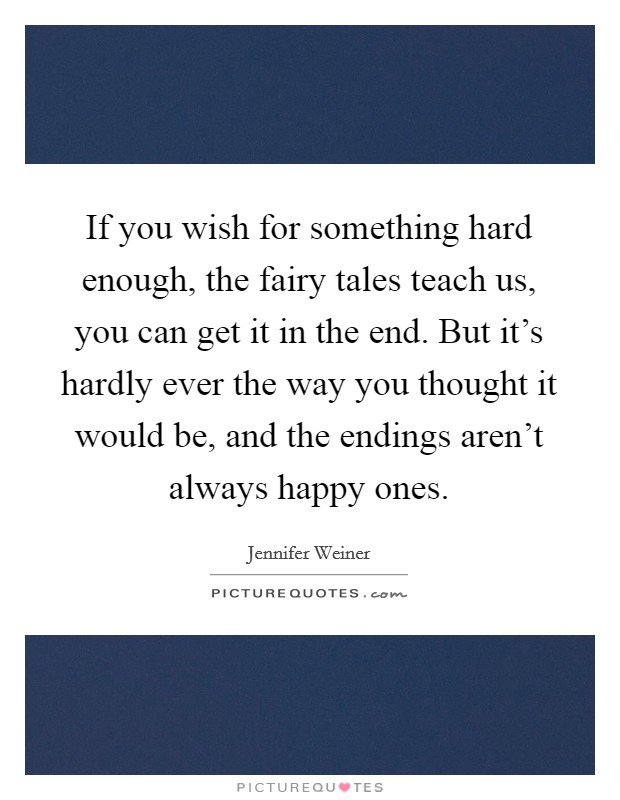 If you wish for something hard enough, the fairy tales teach us, you can get it in the end. But it's hardly ever the way you thought it would be, and the endings aren't always happy ones. Picture Quote #1