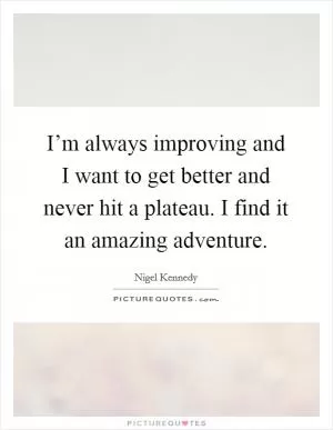 I’m always improving and I want to get better and never hit a plateau. I find it an amazing adventure Picture Quote #1