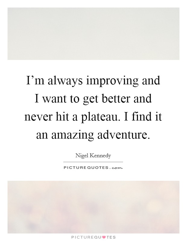 I'm always improving and I want to get better and never hit a plateau. I find it an amazing adventure. Picture Quote #1