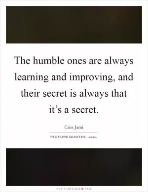 The humble ones are always learning and improving, and their secret is always that it’s a secret Picture Quote #1