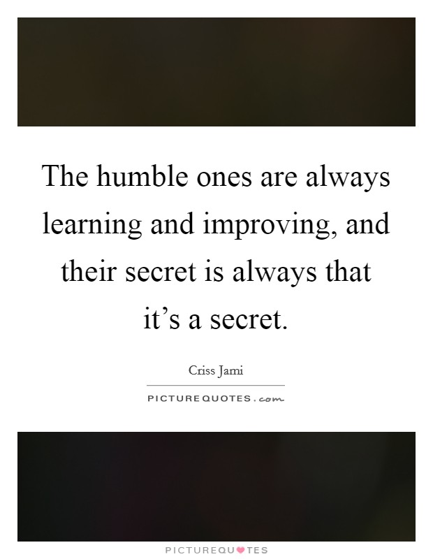 The humble ones are always learning and improving, and their secret is always that it's a secret. Picture Quote #1