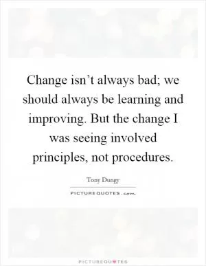 Change isn’t always bad; we should always be learning and improving. But the change I was seeing involved principles, not procedures Picture Quote #1