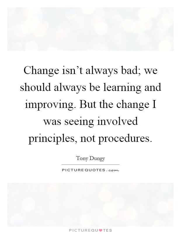 Change isn't always bad; we should always be learning and improving. But the change I was seeing involved principles, not procedures. Picture Quote #1