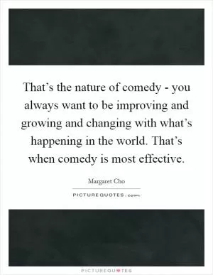 That’s the nature of comedy - you always want to be improving and growing and changing with what’s happening in the world. That’s when comedy is most effective Picture Quote #1