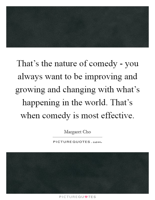 That's the nature of comedy - you always want to be improving and growing and changing with what's happening in the world. That's when comedy is most effective. Picture Quote #1