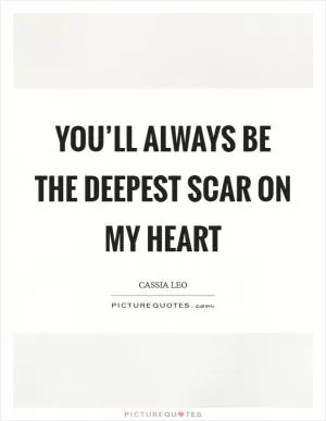 You’ll always be the deepest scar on my heart Picture Quote #1