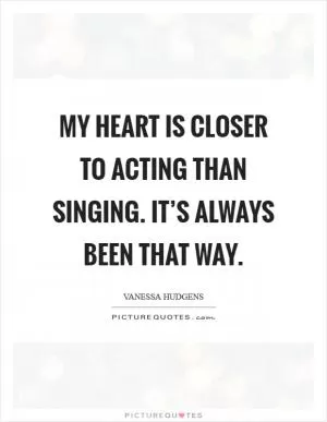 My heart is closer to acting than singing. It’s always been that way Picture Quote #1