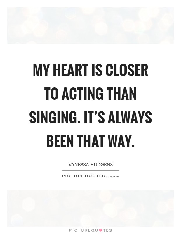 My heart is closer to acting than singing. It's always been that way. Picture Quote #1