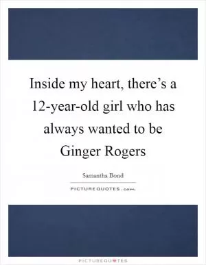 Inside my heart, there’s a 12-year-old girl who has always wanted to be Ginger Rogers Picture Quote #1