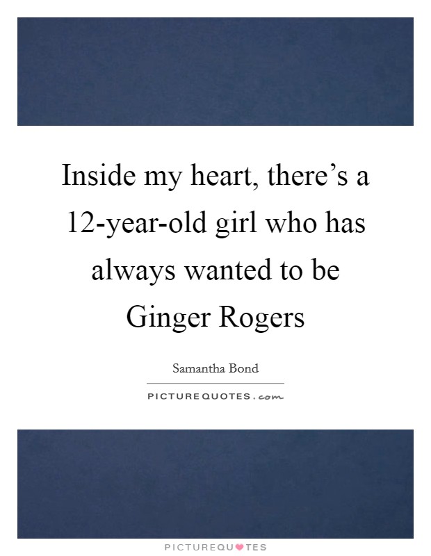 Inside my heart, there's a 12-year-old girl who has always wanted to be Ginger Rogers Picture Quote #1