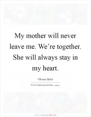 My mother will never leave me. We’re together. She will always stay in my heart Picture Quote #1