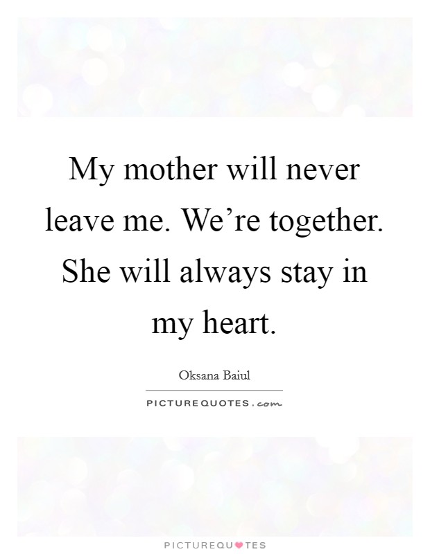 My mother will never leave me. We're together. She will always stay in my heart. Picture Quote #1