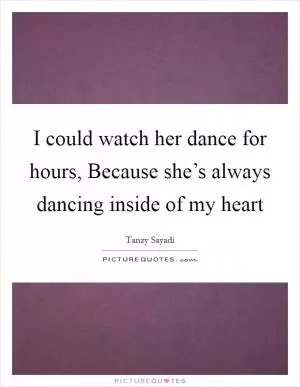 I could watch her dance for hours, Because she’s always dancing inside of my heart Picture Quote #1