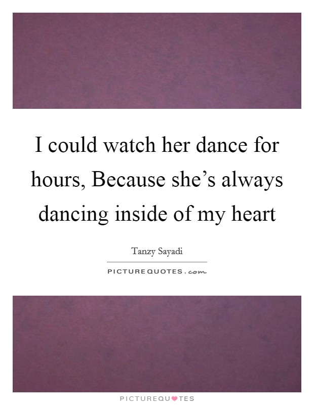 I could watch her dance for hours, Because she's always dancing inside of my heart Picture Quote #1
