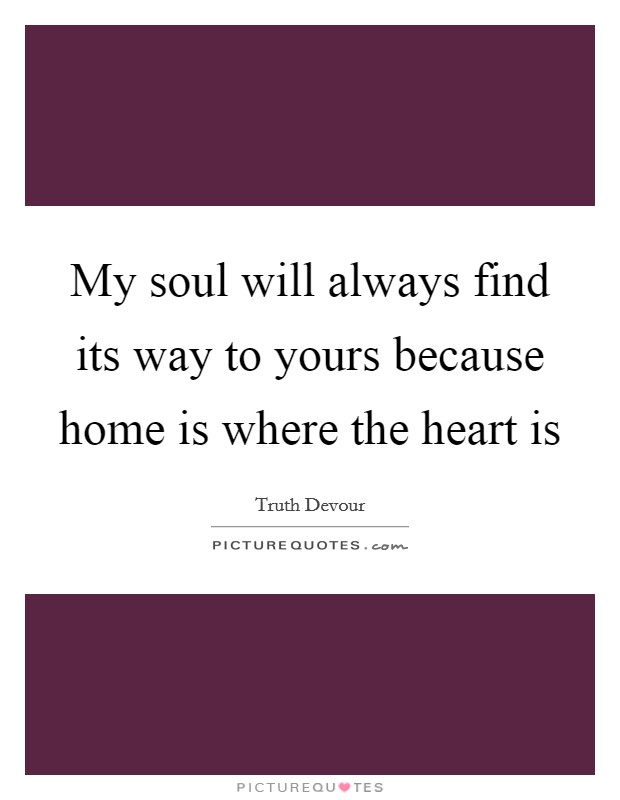 My soul will always find its way to yours because home is where the heart is Picture Quote #1