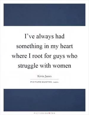 I’ve always had something in my heart where I root for guys who struggle with women Picture Quote #1