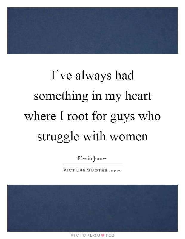 I've always had something in my heart where I root for guys who struggle with women Picture Quote #1