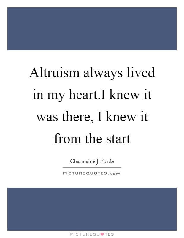 Altruism always lived in my heart.I knew it was there, I knew it from the start Picture Quote #1