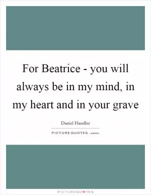 For Beatrice - you will always be in my mind, in my heart and in your grave Picture Quote #1