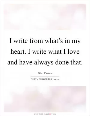 I write from what’s in my heart. I write what I love and have always done that Picture Quote #1