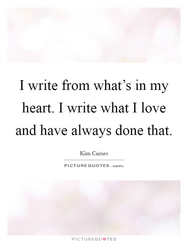 I write from what's in my heart. I write what I love and have always done that. Picture Quote #1