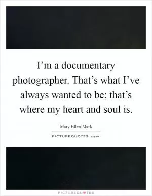 I’m a documentary photographer. That’s what I’ve always wanted to be; that’s where my heart and soul is Picture Quote #1
