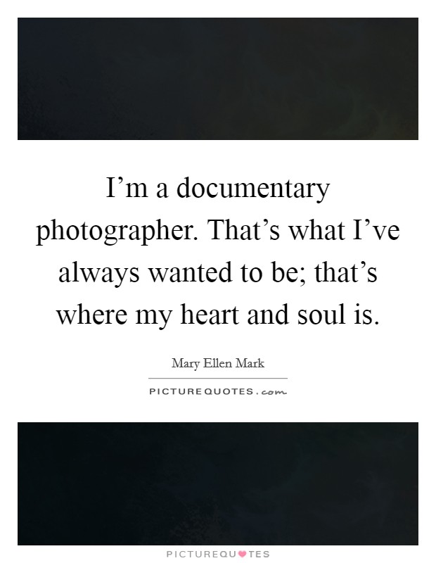I'm a documentary photographer. That's what I've always wanted to be; that's where my heart and soul is. Picture Quote #1