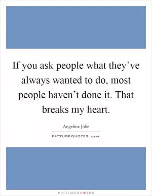 If you ask people what they’ve always wanted to do, most people haven’t done it. That breaks my heart Picture Quote #1