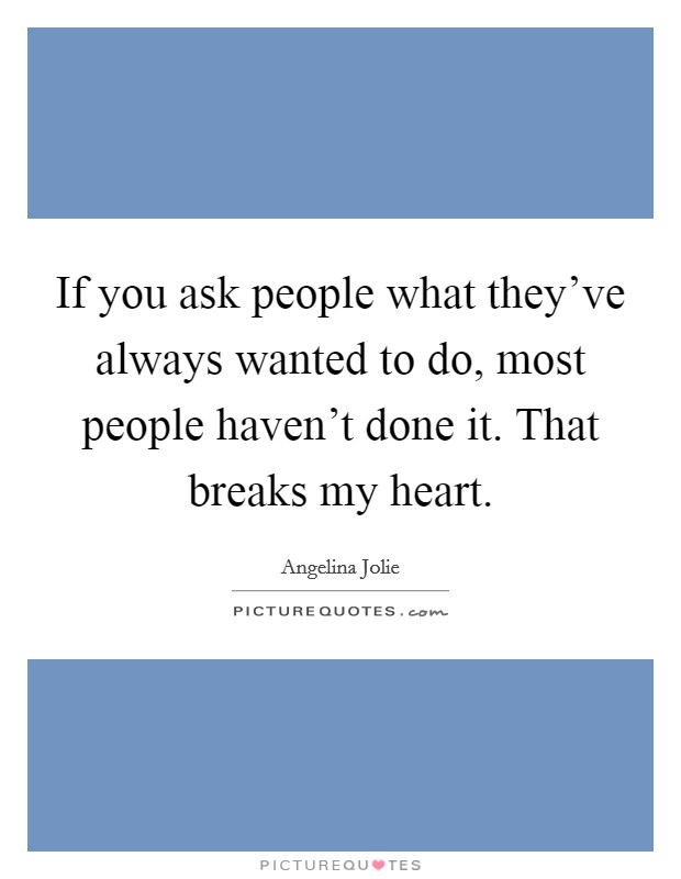 If you ask people what they've always wanted to do, most people haven't done it. That breaks my heart. Picture Quote #1