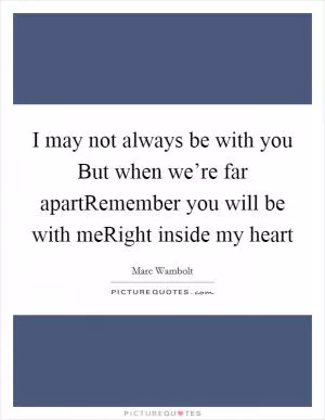 I may not always be with you But when we’re far apartRemember you will be with meRight inside my heart Picture Quote #1