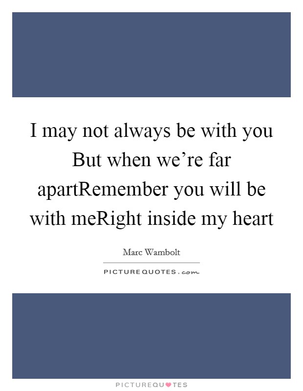 I may not always be with you But when we're far apartRemember you will be with meRight inside my heart Picture Quote #1