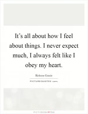 It’s all about how I feel about things. I never expect much, I always felt like I obey my heart Picture Quote #1