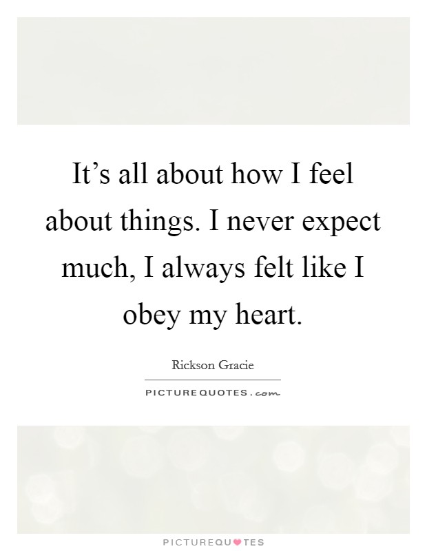 It's all about how I feel about things. I never expect much, I always felt like I obey my heart. Picture Quote #1