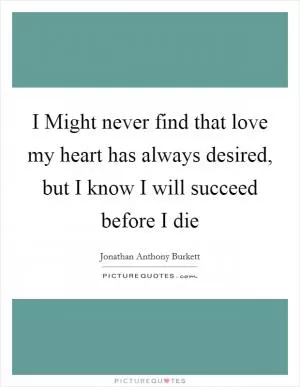 I Might never find that love my heart has always desired, but I know I will succeed before I die Picture Quote #1