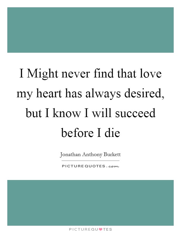 I Might never find that love my heart has always desired, but I know I will succeed before I die Picture Quote #1