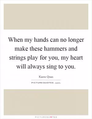 When my hands can no longer make these hammers and strings play for you, my heart will always sing to you Picture Quote #1