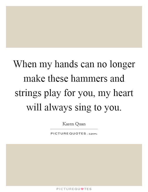 When my hands can no longer make these hammers and strings play for you, my heart will always sing to you. Picture Quote #1
