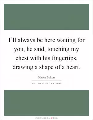 I’ll always be here waiting for you, he said, touching my chest with his fingertips, drawing a shape of a heart Picture Quote #1